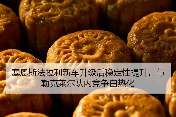 塞恩斯法拉利新车升级后稳定性提升，与勒克莱尔队内竞争白热化