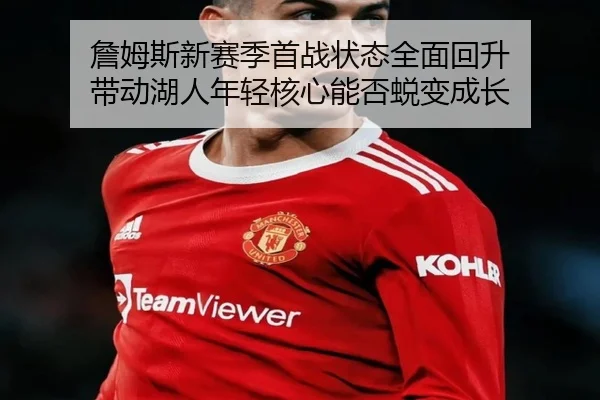 詹姆斯新赛季首战状态全面回升 带动湖人年轻核心能否蜕变成长