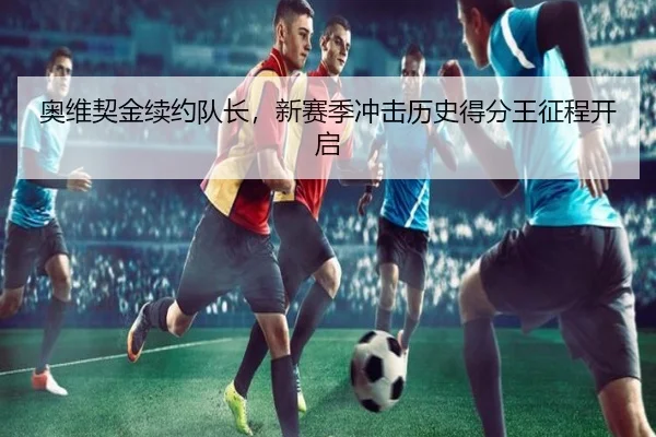 奥维契金续约队长，新赛季冲击历史得分王征程开启