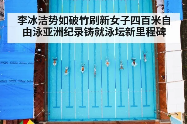 李冰洁势如破竹刷新女子四百米自由泳亚洲纪录铸就泳坛新里程碑