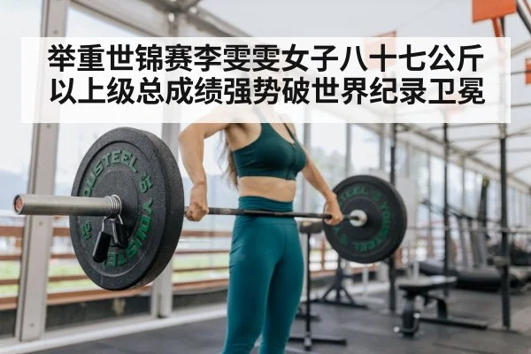 举重世锦赛李雯雯女子八十七公斤以上级总成绩强势破世界纪录卫冕