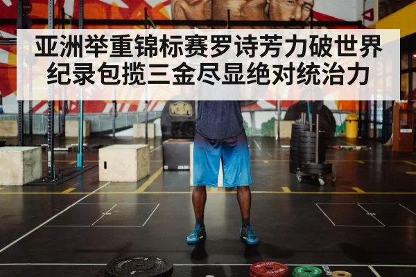 亚洲举重锦标赛罗诗芳力破世界纪录包揽三金尽显绝对统治力
