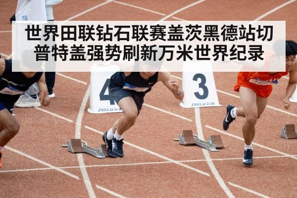 世界田联钻石联赛盖茨黑德站切普特盖强势刷新万米世界纪录
