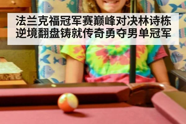 法兰克福冠军赛巅峰对决林诗栋逆境翻盘铸就传奇勇夺男单冠军