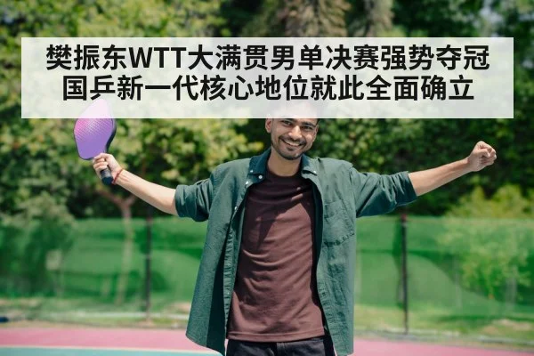 樊振东WTT大满贯男单决赛强势夺冠 国乒新一代核心地位就此全面确立