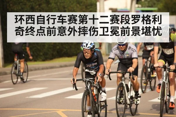 环西自行车赛第十二赛段罗格利奇终点前意外摔伤卫冕前景堪忧