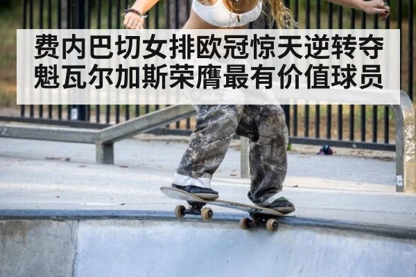 费内巴切女排欧冠惊天逆转夺魁瓦尔加斯荣膺最有价值球员
